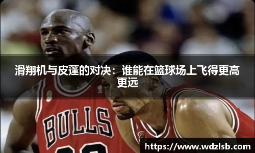 滑翔机与皮蓬的对决：谁能在篮球场上飞得更高更远