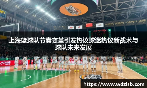 上海篮球队节奏变革引发热议球迷热议新战术与球队未来发展